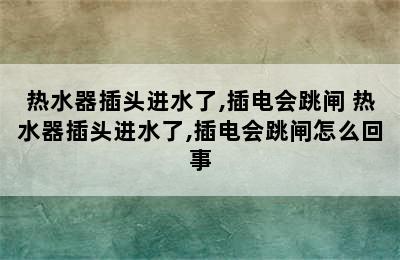 热水器插头进水了,插电会跳闸 热水器插头进水了,插电会跳闸怎么回事